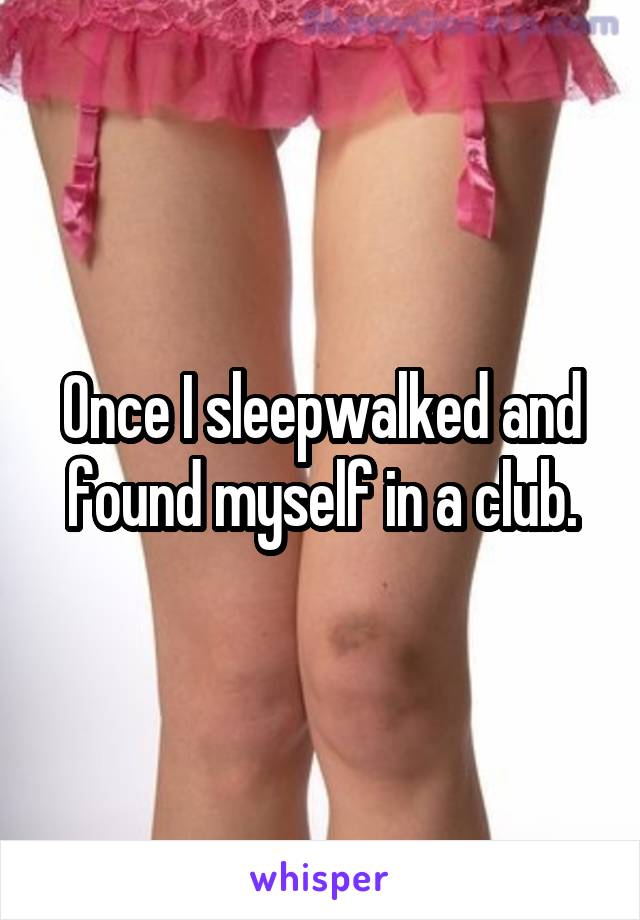 Once I sleepwalked and found myself in a club.
