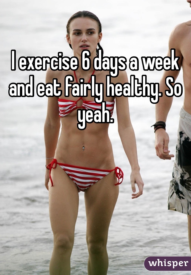 I exercise 6 days a week and eat fairly healthy. So yeah. 