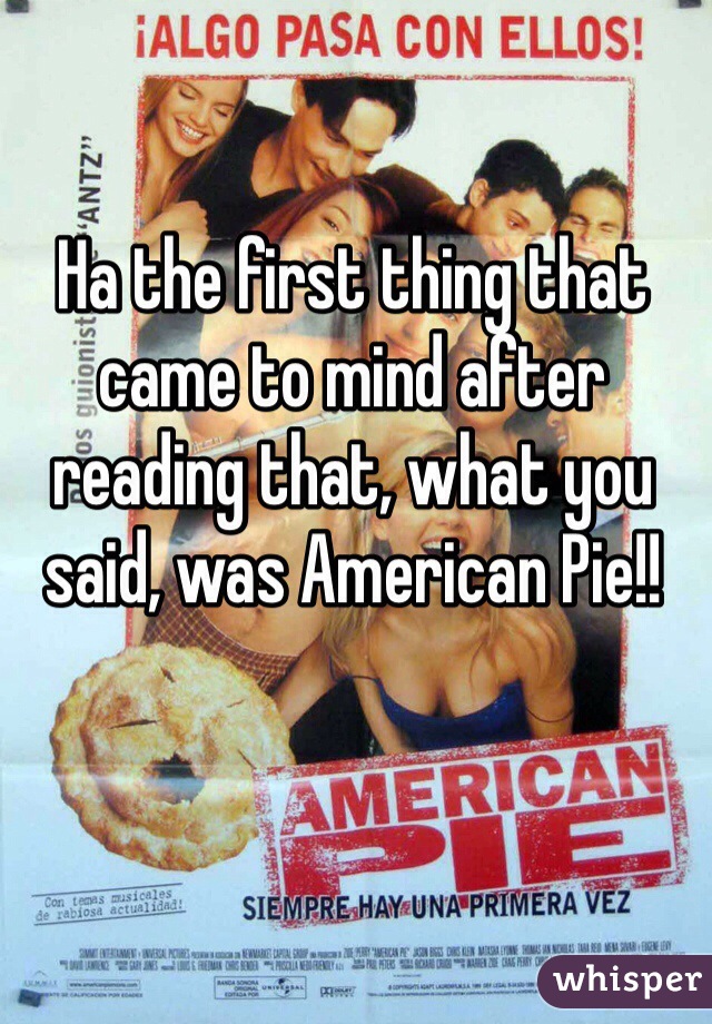 Ha the first thing that came to mind after reading that, what you said, was American Pie!! 