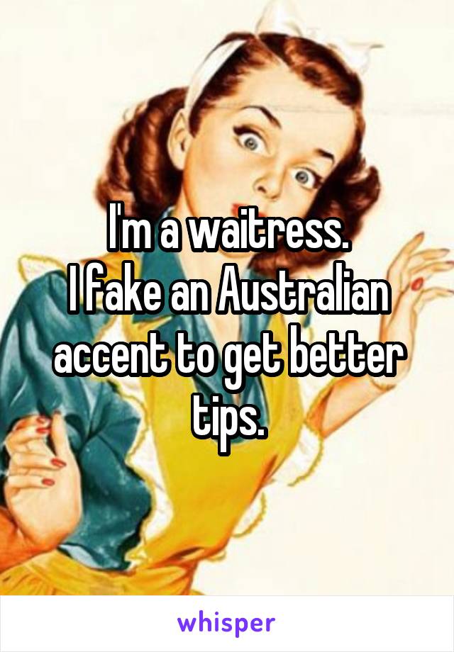 I'm a waitress.
I fake an Australian accent to get better tips.