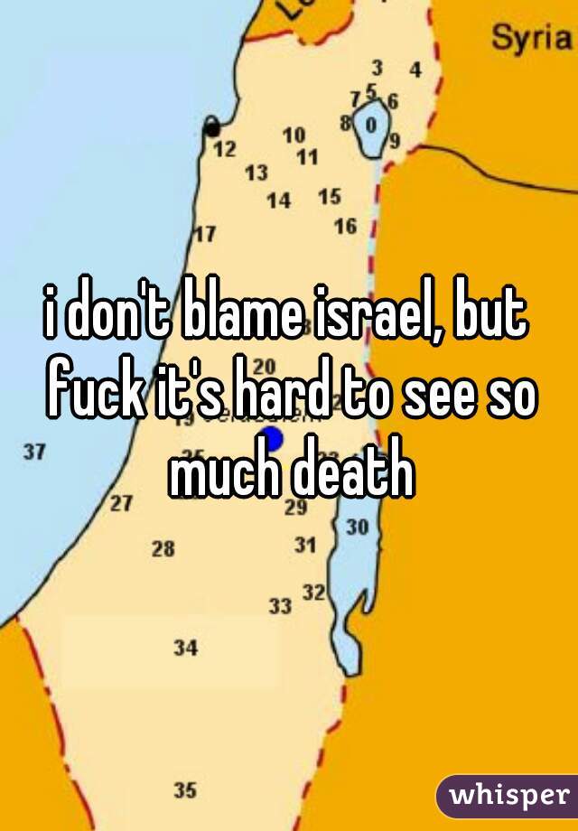 i don't blame israel, but fuck it's hard to see so much death