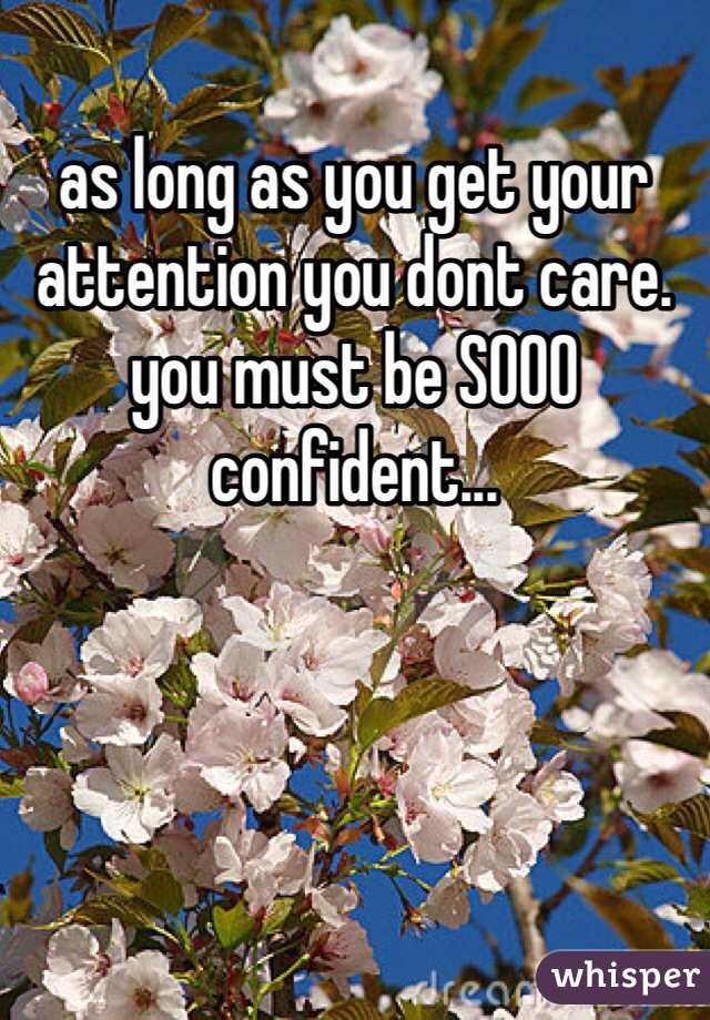 as long as you get your attention you dont care. you must be SOOO confident...