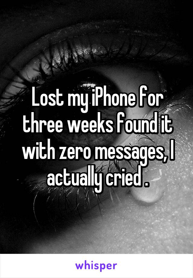 Lost my iPhone for three weeks found it with zero messages, I actually cried .