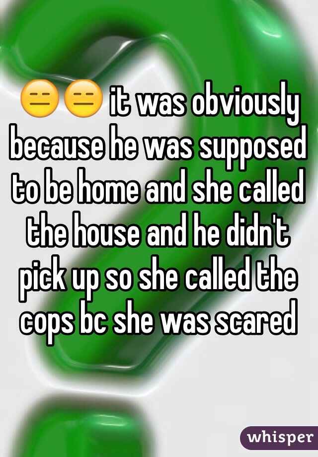 😑😑 it was obviously because he was supposed to be home and she called the house and he didn't pick up so she called the cops bc she was scared