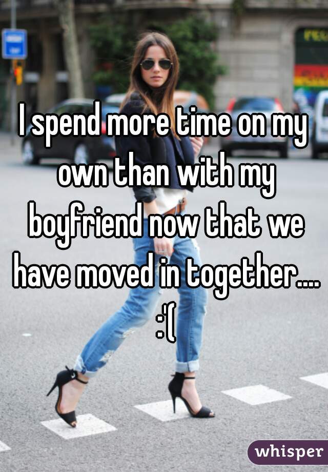 I spend more time on my own than with my boyfriend now that we have moved in together.... :'(