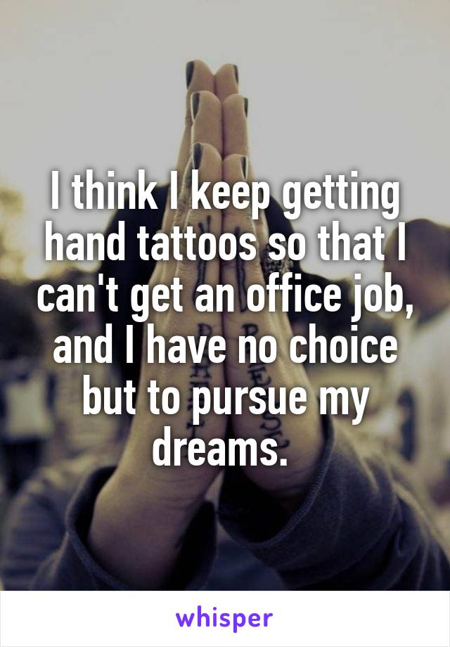 I think I keep getting hand tattoos so that I can't get an office job, and I have no choice but to pursue my dreams. 