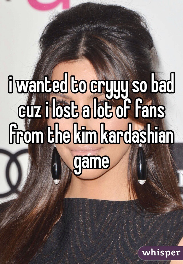 i wanted to cryyy so bad cuz i lost a lot of fans from the kim kardashian game