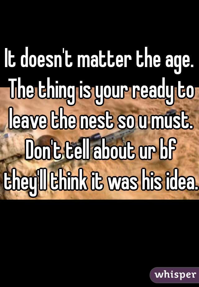 It doesn't matter the age. The thing is your ready to leave the nest so u must. Don't tell about ur bf they'll think it was his idea.  