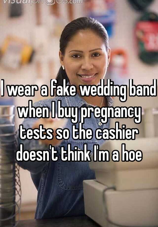 I wear a fake wedding band when I buy pregnancy tests so the cashier doesn't think I'm a hoe