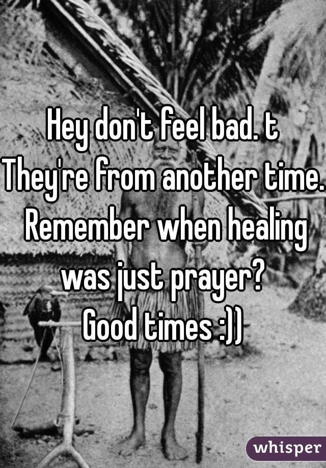 Hey don't feel bad. t
They're from another time. Remember when healing was just prayer? 
Good times :))