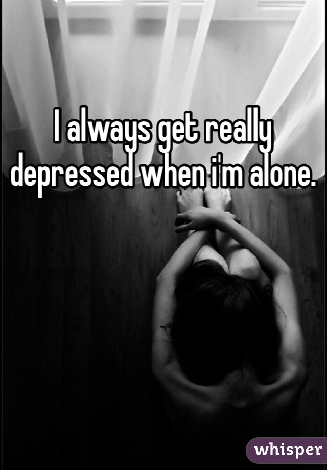 i-always-get-really-depressed-when-i-m-alone