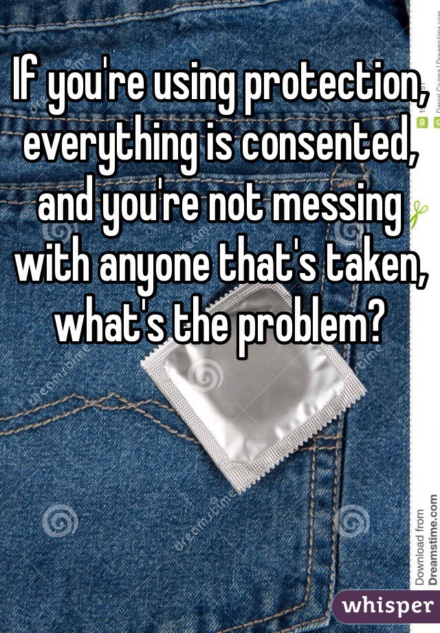 If you're using protection, everything is consented, and you're not messing with anyone that's taken, what's the problem?
