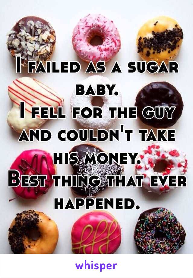 I failed as a sugar baby. 
I fell for the guy and couldn't take 
his money. 
Best thing that ever happened. 