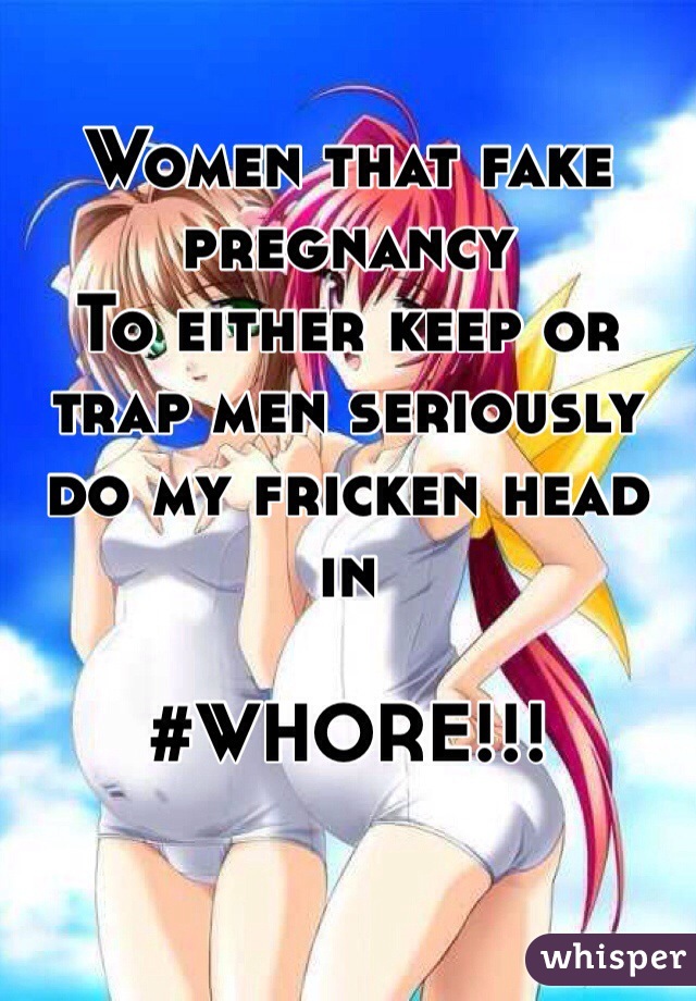 Women that fake pregnancy
To either keep or trap men seriously do my fricken head in 

#WHORE!!!  