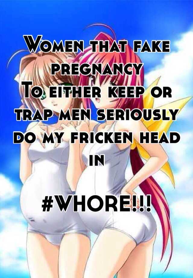 Women that fake pregnancy
To either keep or trap men seriously do my fricken head in 

#WHORE!!!  