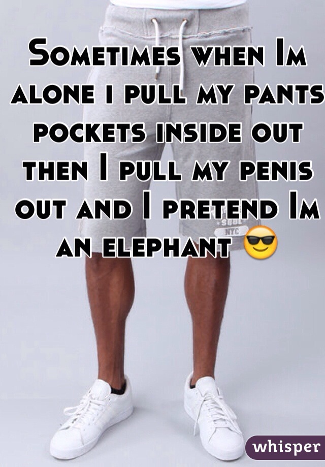 Sometimes when Im alone i pull my pants pockets inside out then I pull my penis out and I pretend Im an elephant 😎 