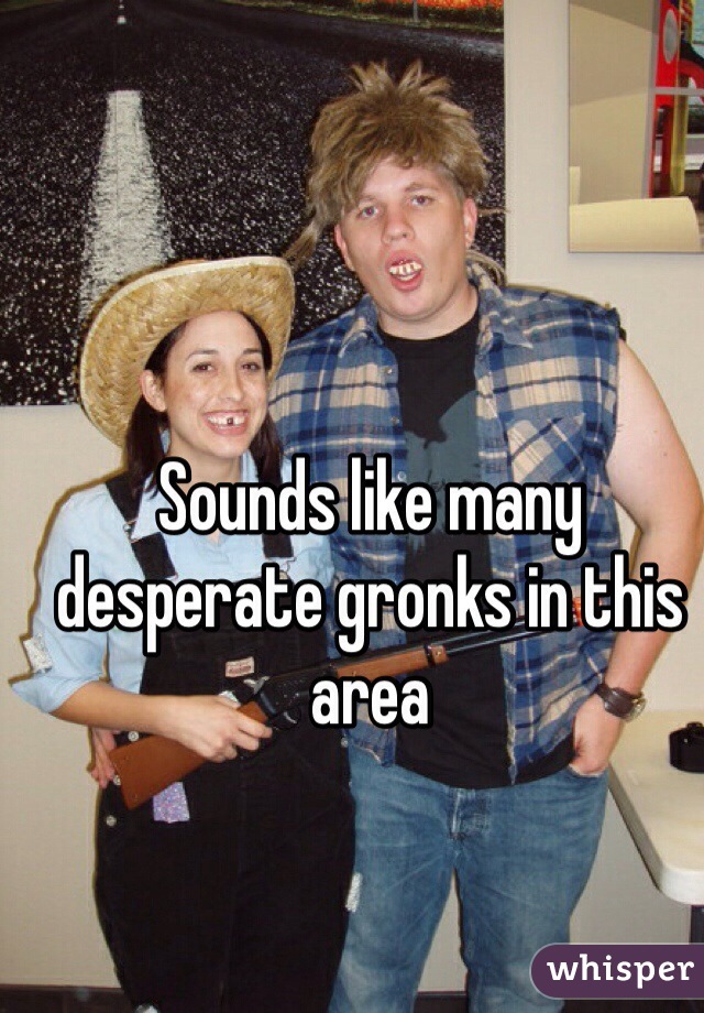 Sounds like many desperate gronks in this area 