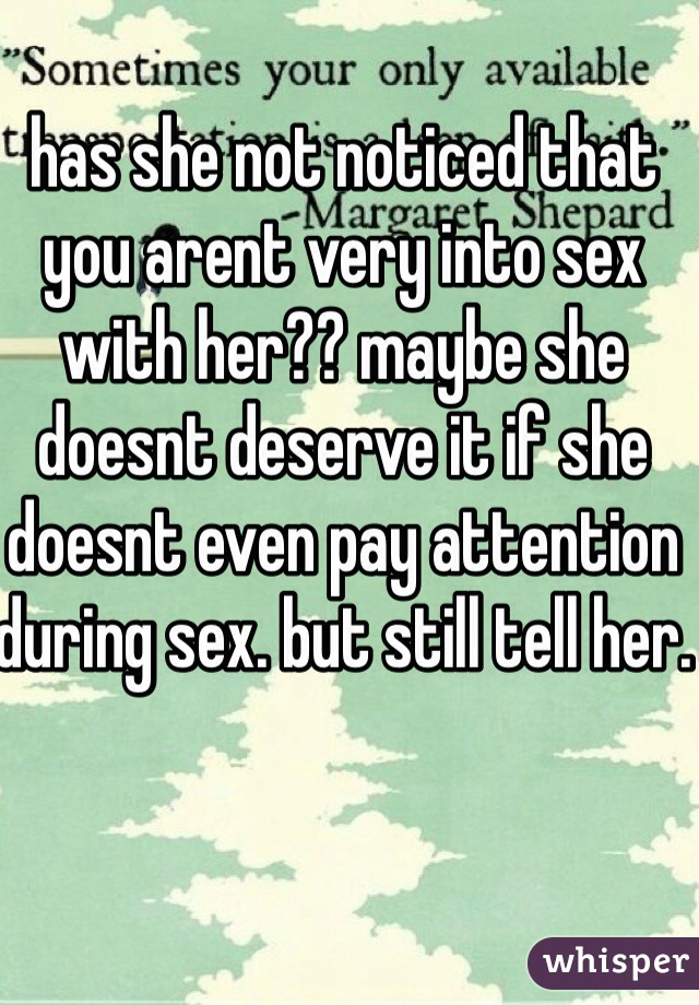 has she not noticed that you arent very into sex with her?? maybe she doesnt deserve it if she doesnt even pay attention during sex. but still tell her.