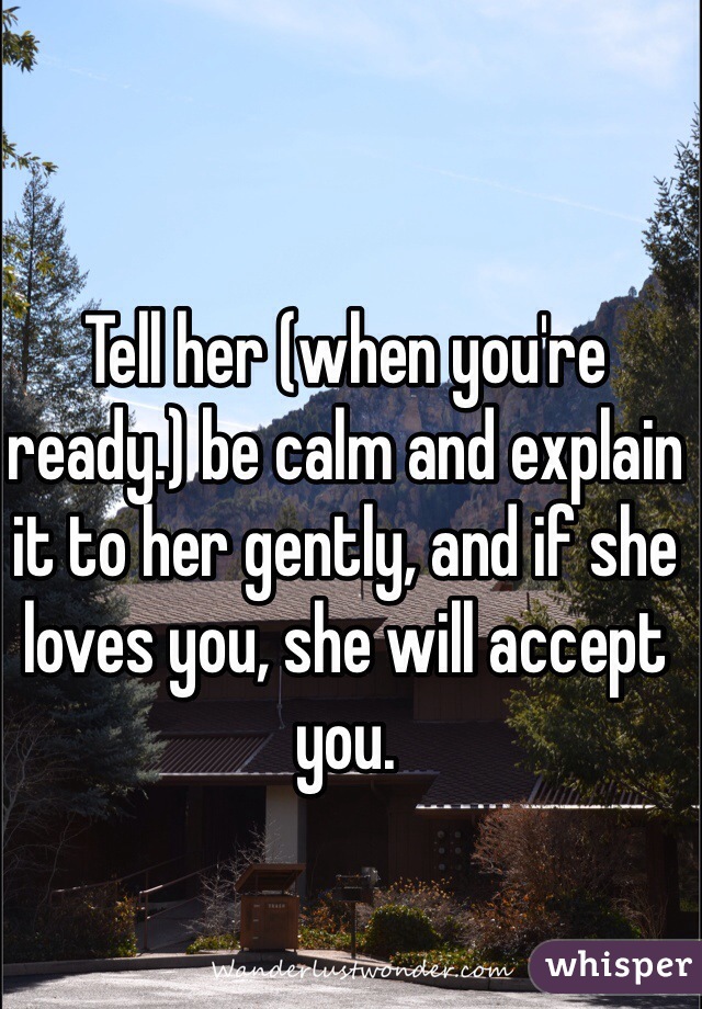Tell her (when you're ready.) be calm and explain it to her gently, and if she loves you, she will accept you.