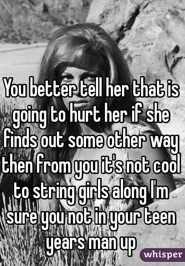 You better tell her that is going to hurt her if she finds out some other way then from you it's not cool to string girls along I'm sure you not in your teen years man up 
