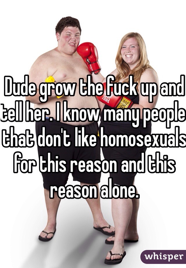Dude grow the fuck up and tell her. I know many people that don't like homosexuals for this reason and this reason alone. 