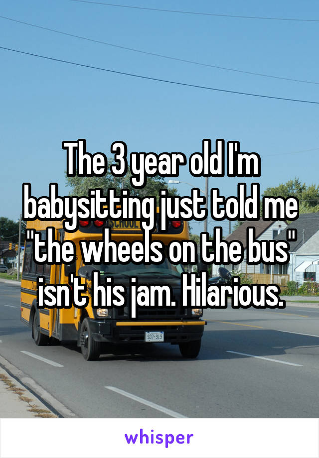 The 3 year old I'm babysitting just told me "the wheels on the bus" isn't his jam. Hilarious.