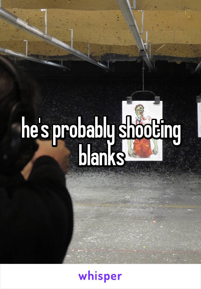 he's probably shooting blanks