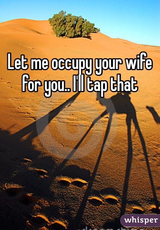 Let me occupy your wife for you.. I'll tap that