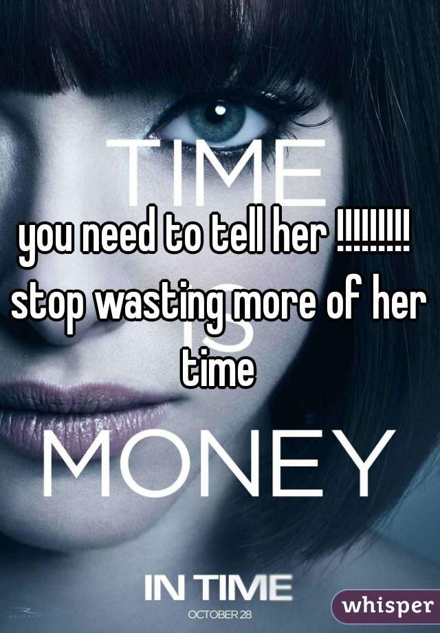 you need to tell her !!!!!!!!! stop wasting more of her time