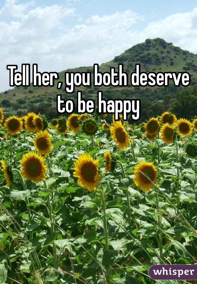Tell her, you both deserve to be happy 