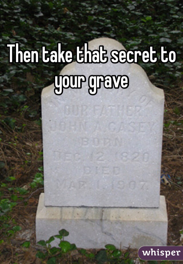 Then take that secret to your grave