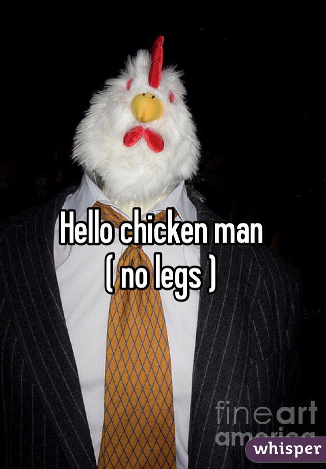 Hello chicken man
( no legs )