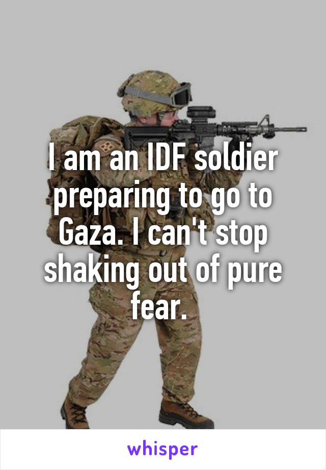 I am an IDF soldier preparing to go to Gaza. I can't stop shaking out of pure fear. 