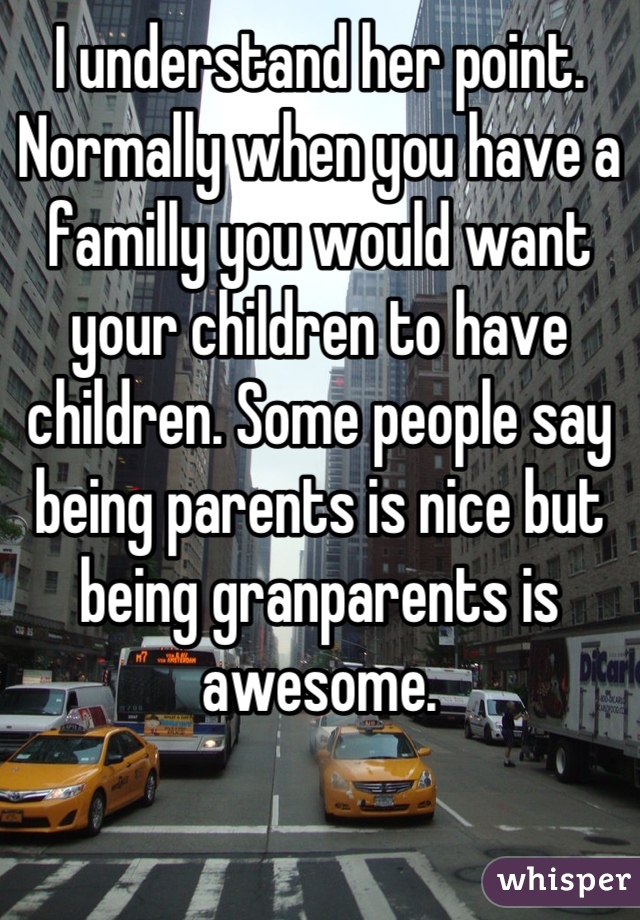 I understand her point. Normally when you have a familly you would want your children to have children. Some people say being parents is nice but being granparents is awesome.