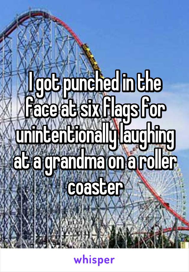 I got punched in the face at six flags for unintentionally laughing at a grandma on a roller coaster