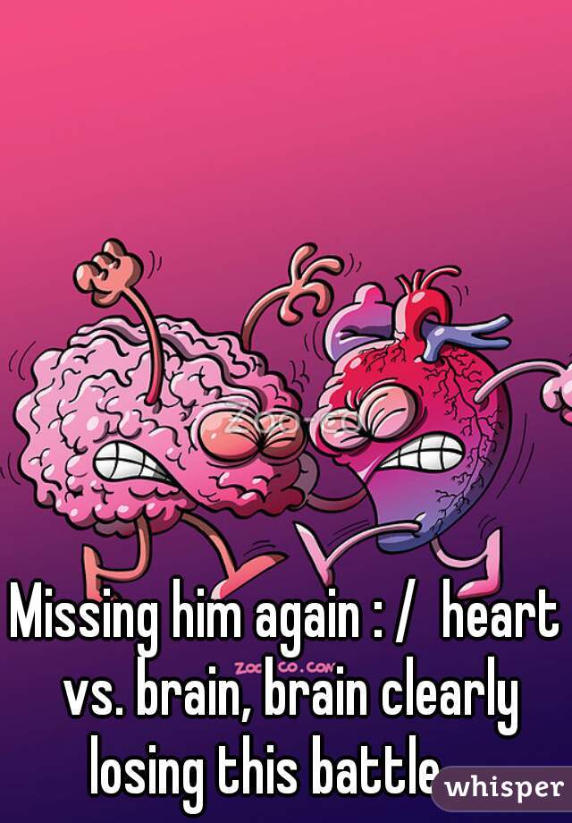 Missing him again : /  heart vs. brain, brain clearly losing this battle.... 