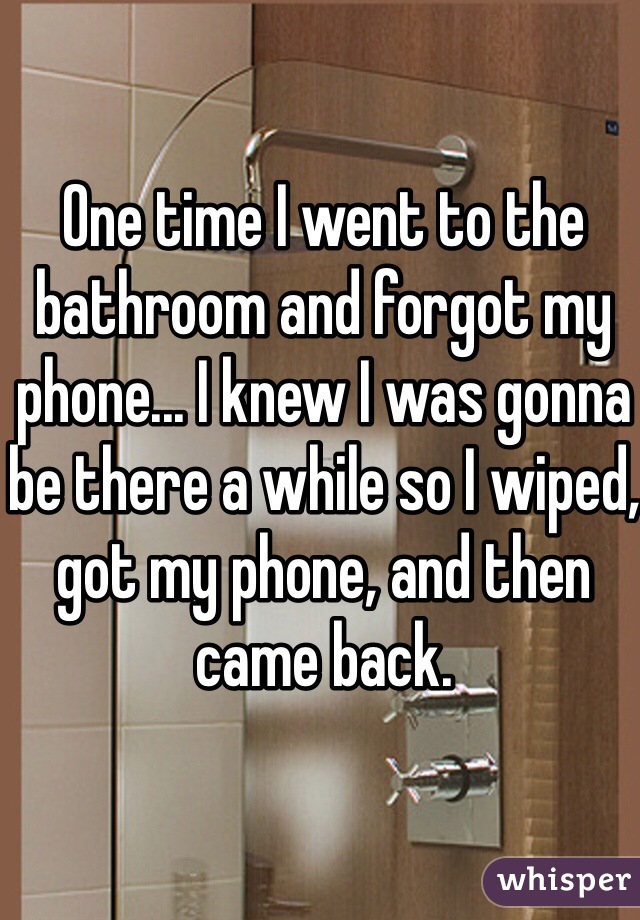 One time I went to the bathroom and forgot my phone... I knew I was gonna be there a while so I wiped, got my phone, and then came back. 