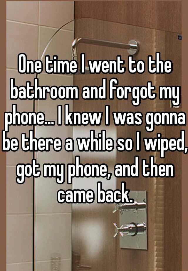 one-time-i-went-to-the-bathroom-and-forgot-my-phone-i-knew-i-was