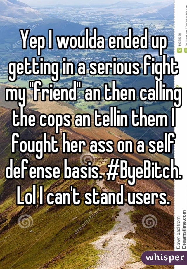 Yep I woulda ended up getting in a serious fight my "friend" an then calling the cops an tellin them I fought her ass on a self defense basis. #ByeBitch. Lol I can't stand users.