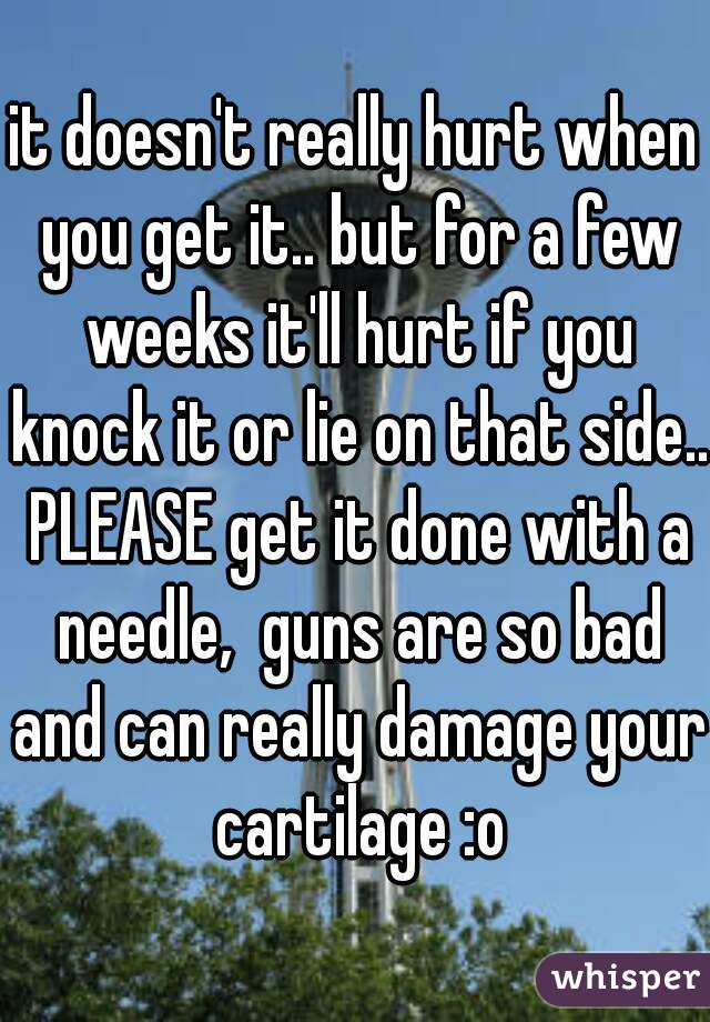 it doesn't really hurt when you get it.. but for a few weeks it'll hurt if you knock it or lie on that side.. PLEASE get it done with a needle,  guns are so bad and can really damage your cartilage :o