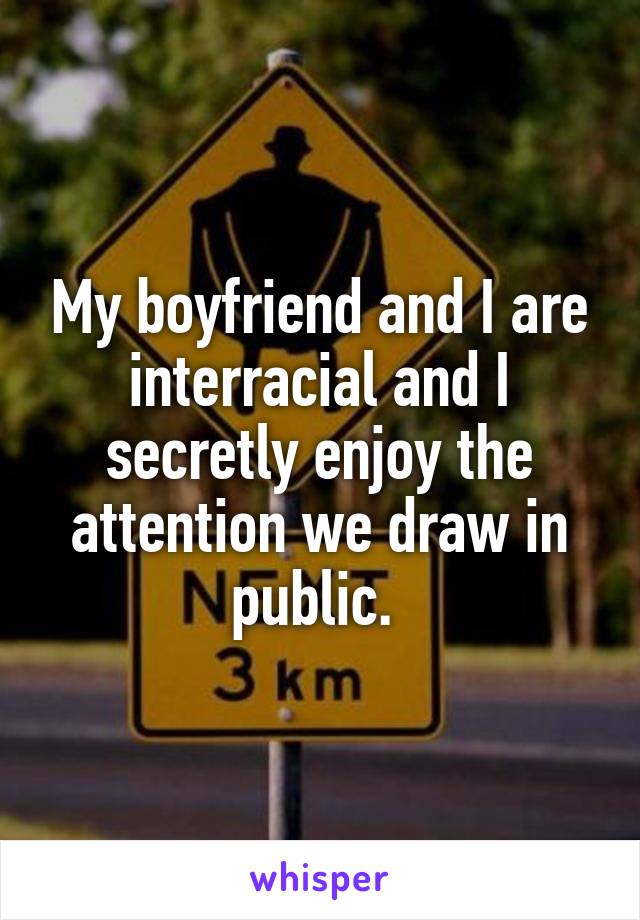 My boyfriend and I are interracial and I secretly enjoy the attention we draw in public. 