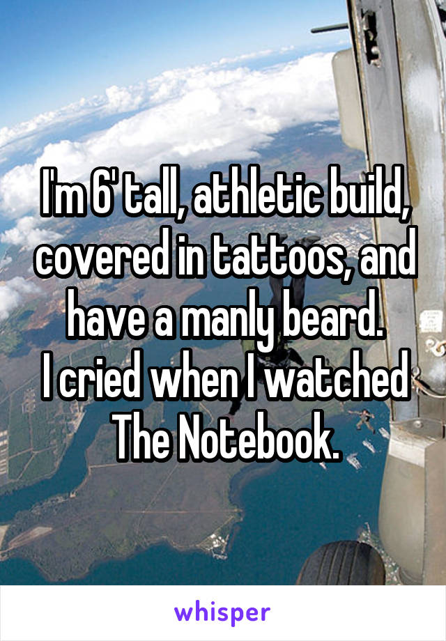 I'm 6' tall, athletic build, covered in tattoos, and have a manly beard.
I cried when I watched
The Notebook.