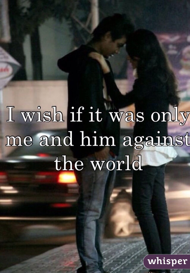 I wish if it was only me and him against the world 