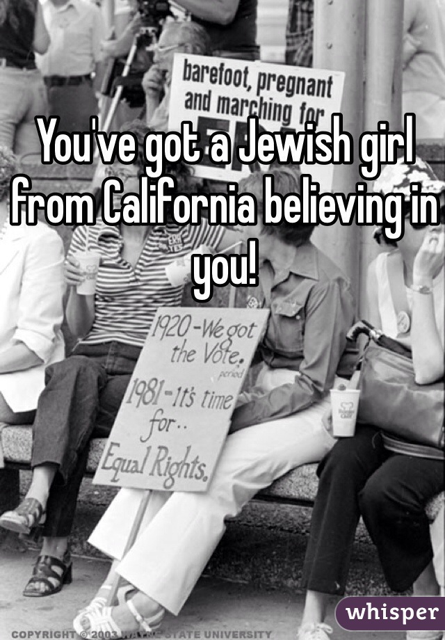 You've got a Jewish girl from California believing in you!