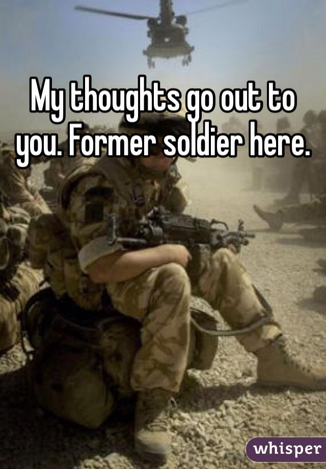 My thoughts go out to you. Former soldier here.