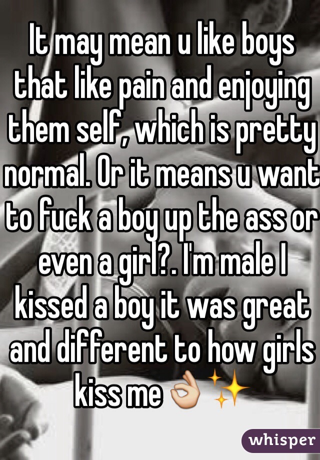 It may mean u like boys that like pain and enjoying them self, which is pretty normal. Or it means u want to fuck a boy up the ass or even a girl?. I'm male I kissed a boy it was great and different to how girls kiss me👌✨