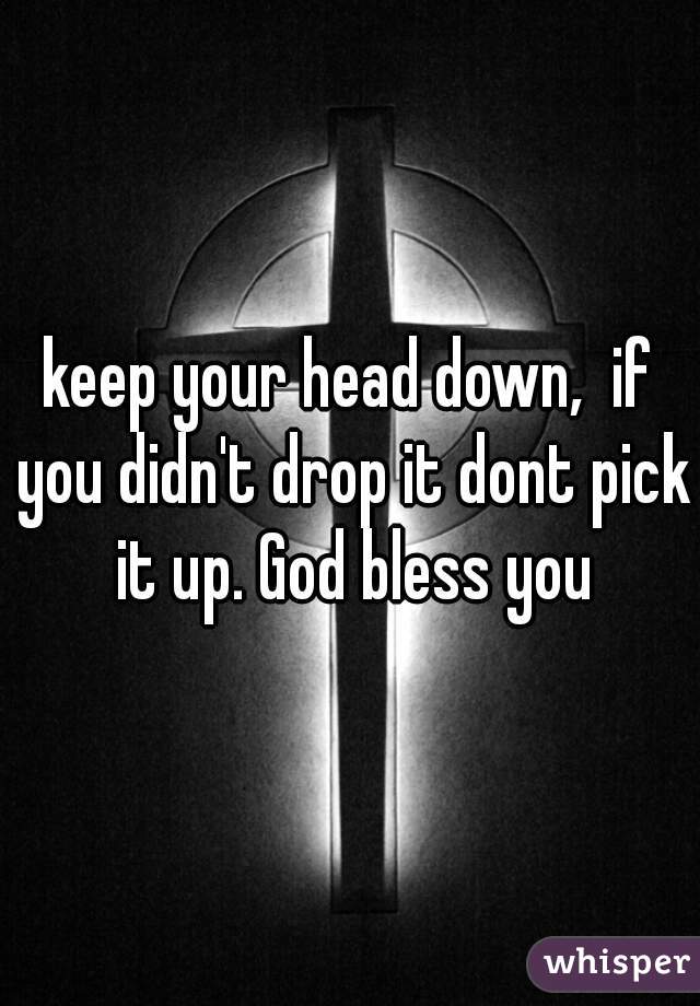 keep your head down,  if you didn't drop it dont pick it up. God bless you