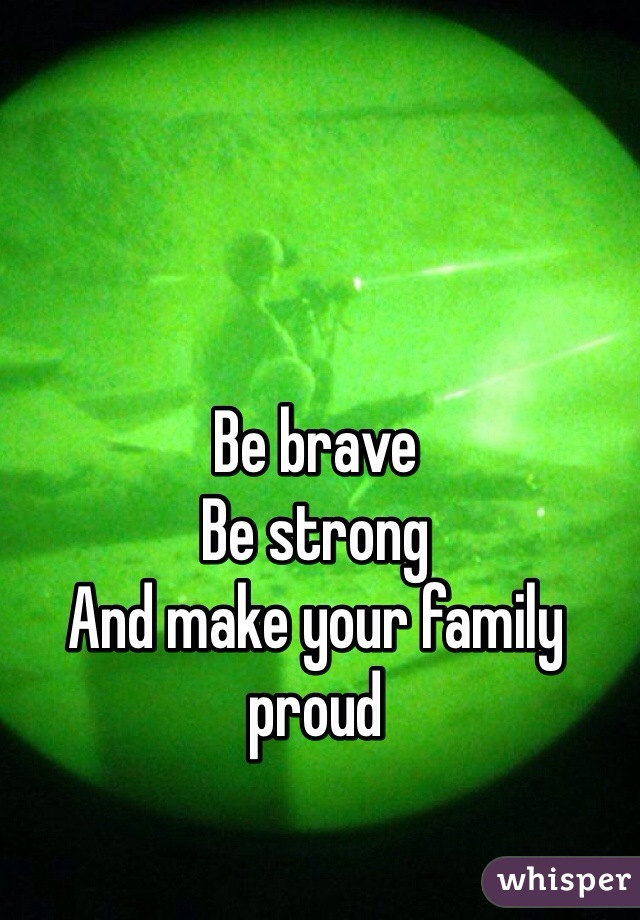 Be brave
Be strong
And make your family proud
