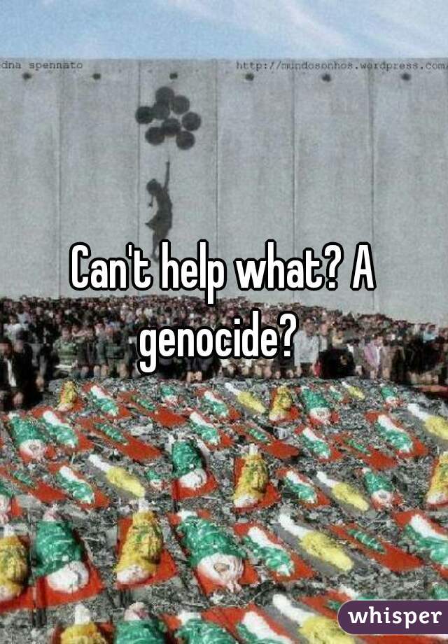 Can't help what? A genocide?  