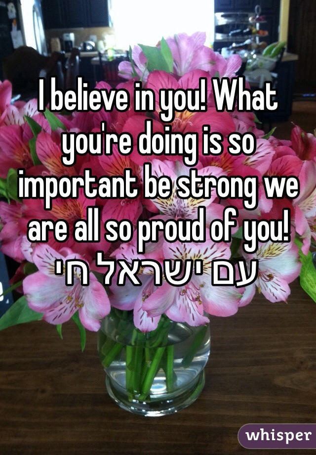 I believe in you! What you're doing is so important be strong we are all so proud of you!
 עם ישראל חי